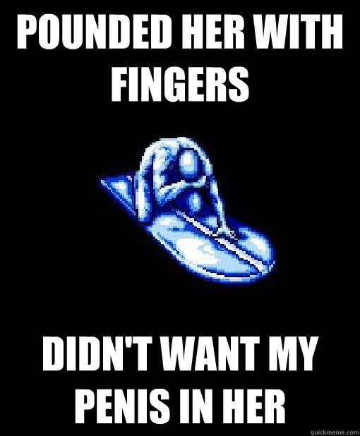 Pounded her with fingers Didn't want my penis in her - Pounded her with fingers Didn't want my penis in her  Silver Surfer MEME