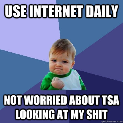 Use Internet daily Not worried about TSA looking at my shit  Success Kid