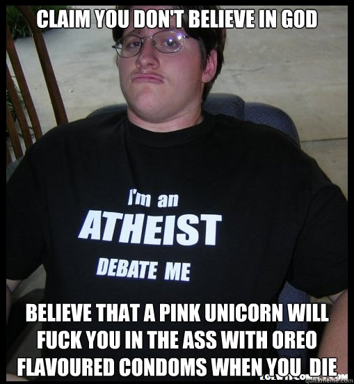 Claim you don't believe in god Believe that a pink unicorn will fuck you in the ass with oreo flavoured condoms when you  die  Scumbag Atheist