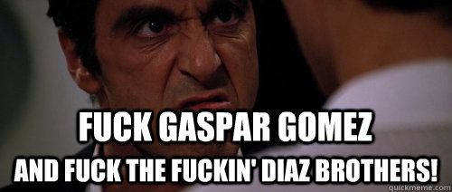 Fuck Gaspar Gomez and fuck the fuckin' Diaz BROTHERS!  