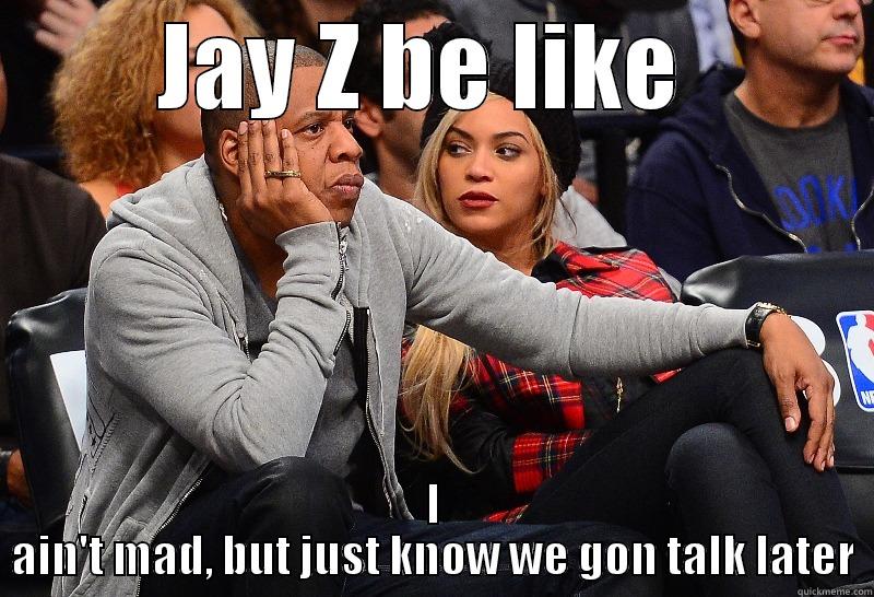 I ain't mad  - JAY Z BE LIKE  I AIN'T MAD, BUT JUST KNOW WE GON TALK LATER Misc