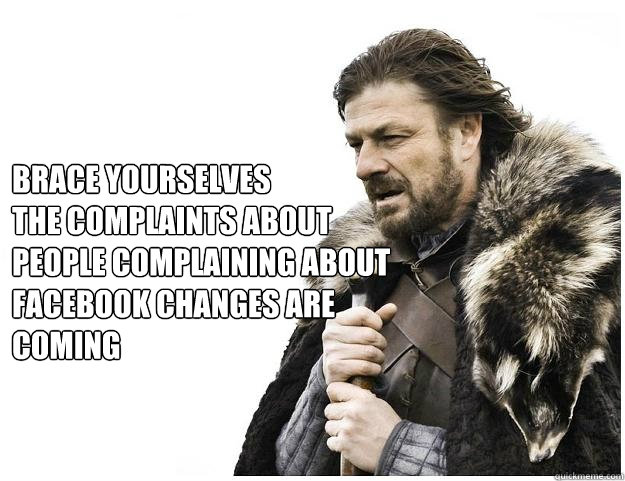 Brace yourselves
the complaints about people complaining about facebook changes are coming - Brace yourselves
the complaints about people complaining about facebook changes are coming  Imminent Ned