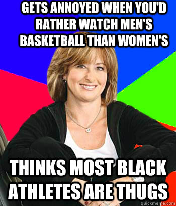 gets annoyed when you'd rather watch men's basketball than women's thinks most black athletes are thugs  Sheltering Suburban Mom