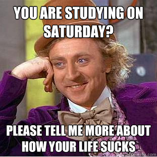 You are studying on Saturday? Please tell me more about how your life sucks  Creepy Wonka