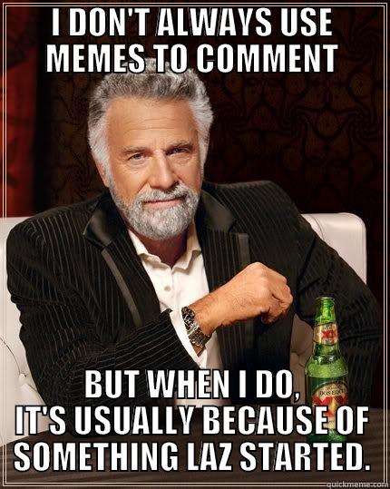 I DON'T ALWAYS USE MEMES TO COMMENT BUT WHEN I DO, IT'S USUALLY BECAUSE OF SOMETHING LAZ STARTED. The Most Interesting Man In The World