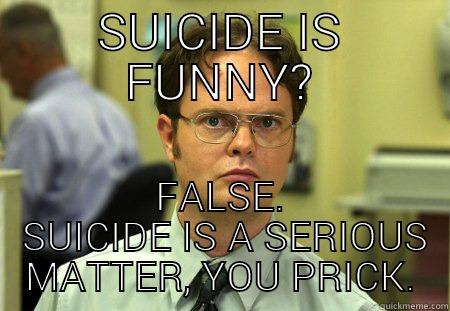 Suicide is Serious - SUICIDE IS FUNNY? FALSE.  SUICIDE IS A SERIOUS MATTER, YOU PRICK. Schrute