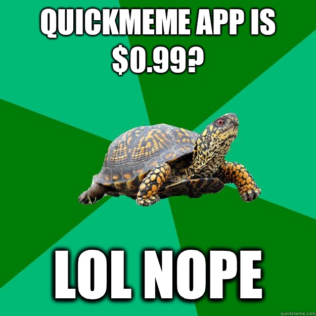 Quickmeme app is $0.99? Lol nope  Torrenting Turtle