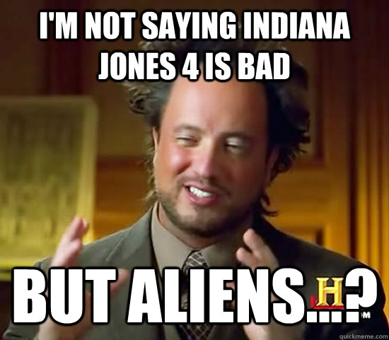 I'm not saying Indiana Jones 4 is bad but aliens...?  Ancient Aliens