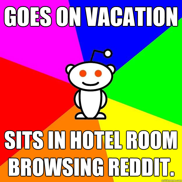 Goes on vacation Sits in hotel room browsing reddit.   Reddit Alien