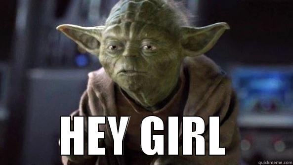 Hey girl -  HEY GIRL True dat, Yoda.