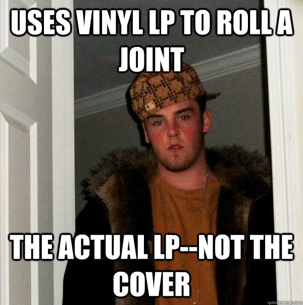 Uses vinyl LP to roll a joint the actual LP--not the cover  Scumbag Steve