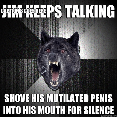 Jim keeps talking Shove his mutilated penis into his mouth for silence Caption 3 goes here  Insanity Wolf