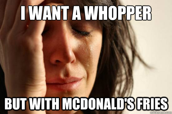 I want a whopper but with mcdonald's fries - I want a whopper but with mcdonald's fries  First World Problems