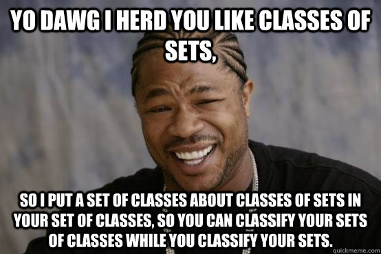 YO DAWG I herd you like classes of sets, so i put a set of classes about classes of sets in your set of classes, so you can classify your sets of classes while you classify your sets.  YO DAWG