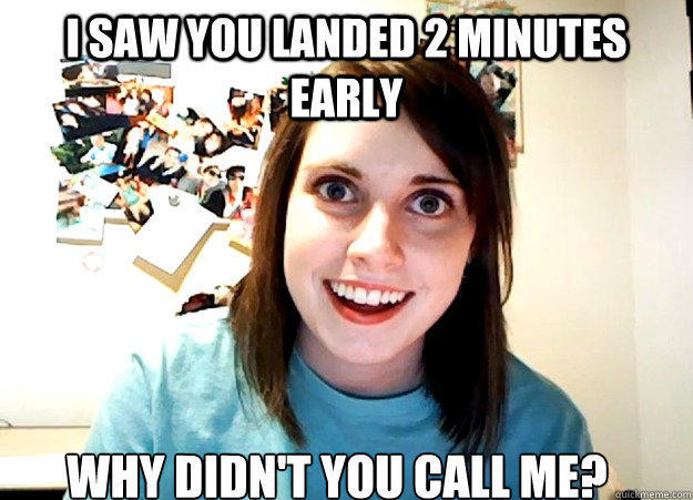 i saw you landed 2 minutes early why didn't you call me? - i saw you landed 2 minutes early why didn't you call me?  Overly Attached Girlfriend