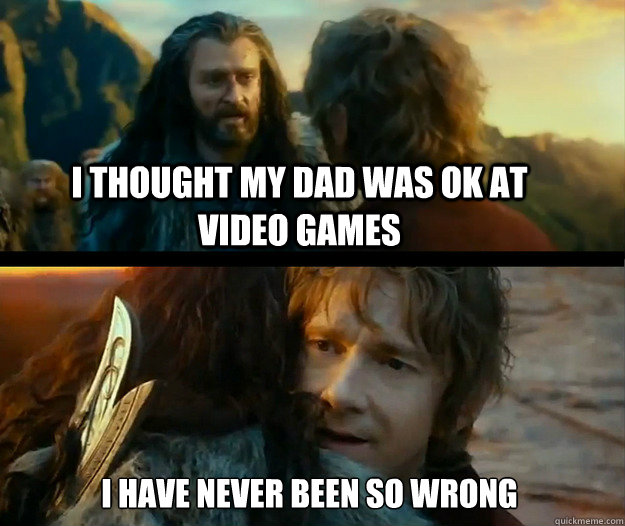 I thought my dad was ok at video games i have never been so wrong - I thought my dad was ok at video games i have never been so wrong  Sudden Change of Heart Thorin