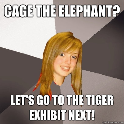 Cage the elephant? let's go to the tiger exhibit next!  Musically Oblivious 8th Grader