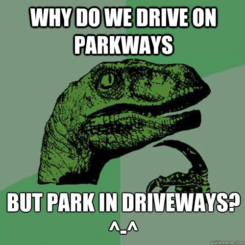 Why do we drive on Parkways but park in Driveways?
^-^  Philosoraptor