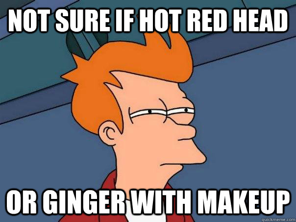 Not sure if hot red head Or ginger with makeup  Futurama Fry