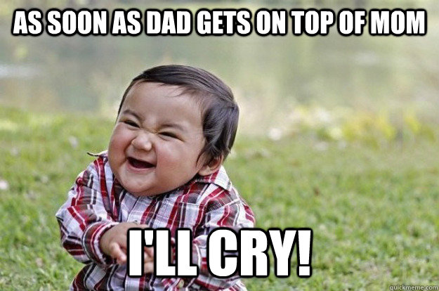 as soon as dad gets on top of mom i'll cry! - as soon as dad gets on top of mom i'll cry!  Evil Toddler