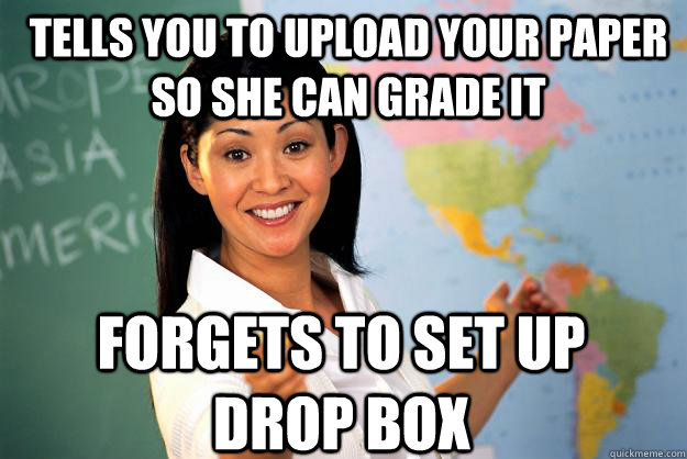 tells you to upload your paper so she can grade it forgets to set up drop box  Unhelpful High School Teacher