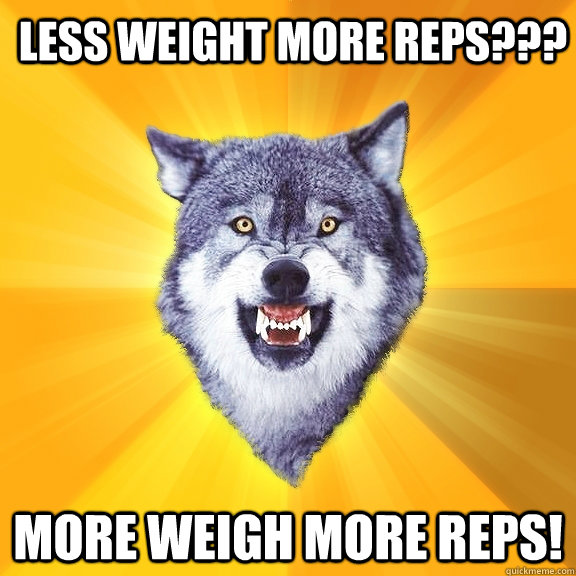 less Weight more reps??? MORE WEIGH MORE REPS! - less Weight more reps??? MORE WEIGH MORE REPS!  Courage Wolf