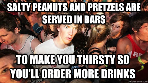 salty peanuts and pretzels are served in bars to make you thirsty so you'll order more drinks  Sudden Clarity Clarence