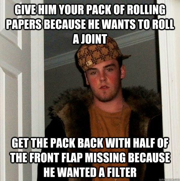 Give him your pack of rolling papers because he wants to roll a joint Get the pack back with half of the front flap missing because he wanted a filter  Scumbag Steve