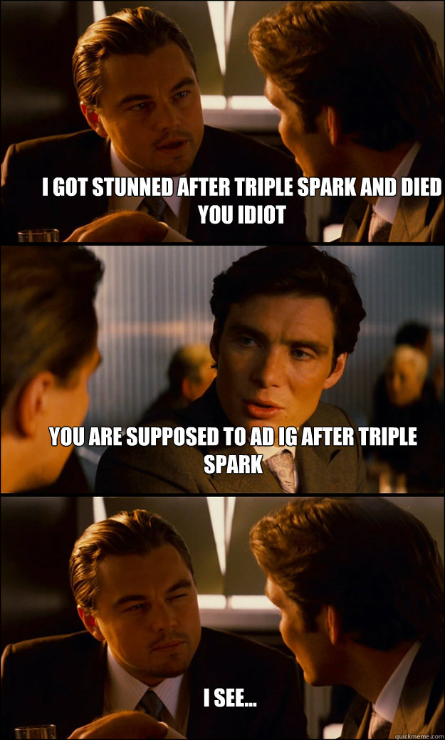 I got stunned after Triple Spark and died you idiot You are supposed to AD IG after triple Spark I see...  Inception