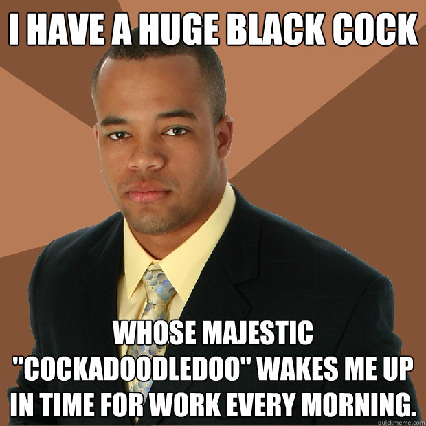 I have a huge black cock whose majestic 