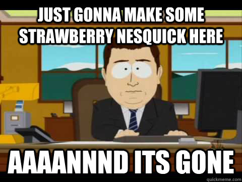 Just gonna make some strawberry nesquick here Aaaannnd its gone  Aaand its gone