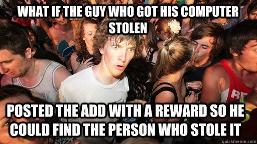 What if the guy who got his computer stolen Posted the add with a reward so he could find the person who stole it   Sudden Clarity Clarence