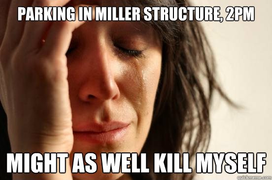 Parking in miller structure, 2pm might as well kill myself  First World Problems