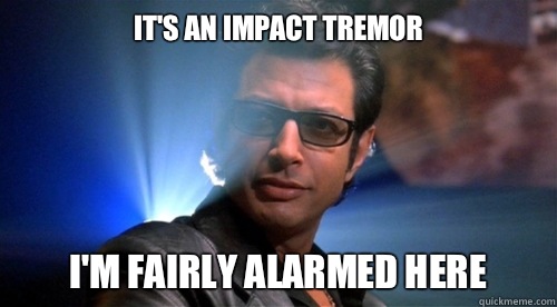 It's an impact tremor I'm fairly alarmed here - It's an impact tremor I'm fairly alarmed here  chaos ian malcolm