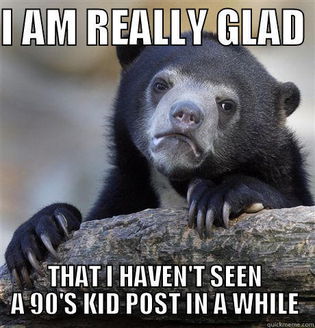 I AM REALLY GLAD  THAT I HAVEN'T SEEN A 90'S KID POST IN A WHILE Confession Bear