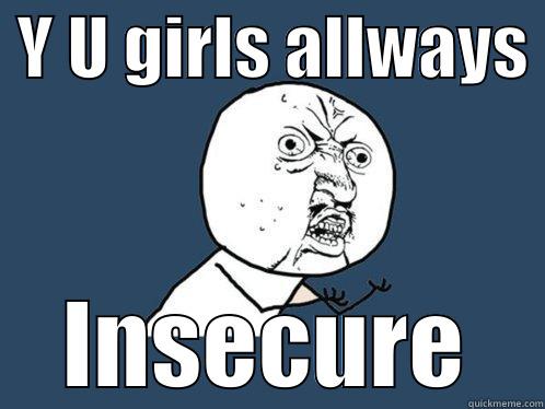  Y U GIRLS ALLWAYS  INSECURE Y U No