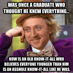 Was once a graduate who thought he knew everything... Now is an old know-it-all who believes everyone younger than him is an asshole know-it-all like he was. - Was once a graduate who thought he knew everything... Now is an old know-it-all who believes everyone younger than him is an asshole know-it-all like he was.  Creepy Wonka