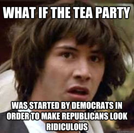 What if the Tea Party was started by Democrats in order to make Republicans look ridiculous  conspiracy keanu