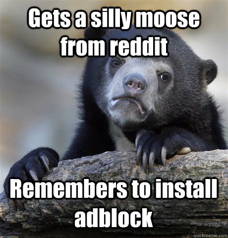 Gets a silly moose from reddit Remembers to install adblock  Confession Bear