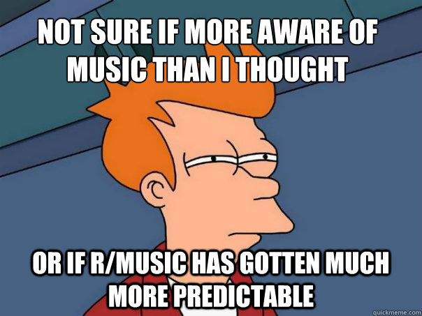 Not sure if more aware of music than I thought or if r/music has gotten much more predictable - Not sure if more aware of music than I thought or if r/music has gotten much more predictable  Futurama Fry