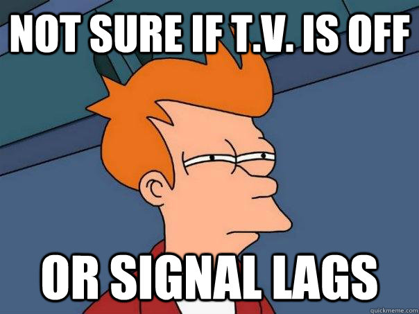 Not sure if T.v. is off  Or signal lags - Not sure if T.v. is off  Or signal lags  Futurama Fry