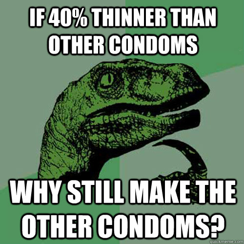 if 40% thinner than other condoms why still make the other condoms? - if 40% thinner than other condoms why still make the other condoms?  Philosoraptor