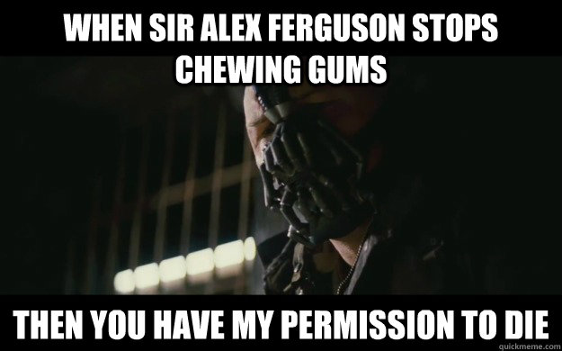 When sir alex ferguson stops chewing gums Then you have my permission to die  Badass Bane