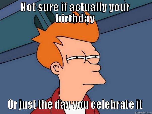 NOT SURE IF ACTUALLY YOUR BIRTHDAY OR JUST THE DAY YOU CELEBRATE IT Futurama Fry