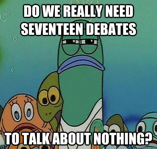 Do we really need seventeen debates to talk about nothing?  Serious fish SpongeBob