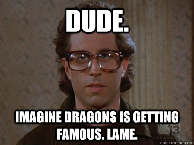 Dude. Imagine Dragons is getting famous. lame.  Hipster Seinfeld