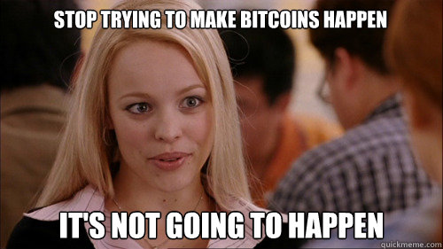 stop trying to make Bitcoins happen It's not going to happen - stop trying to make Bitcoins happen It's not going to happen  regina george