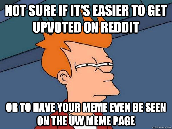 Not sure if it's easier to get upvoted on reddit Or to have your meme even be seen on the uw meme page  Futurama Fry