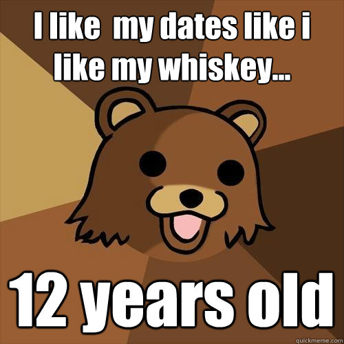 I like  my dates like i like my whiskey... 12 years old  - I like  my dates like i like my whiskey... 12 years old   Pedobear