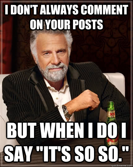 I don't always comment on your posts but when I do I say 